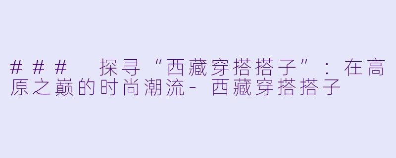 ### 探寻“西藏穿搭搭子”:在高原之巅的时尚潮流