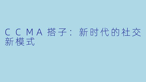 CCMA搭子：新时代的社交新模式