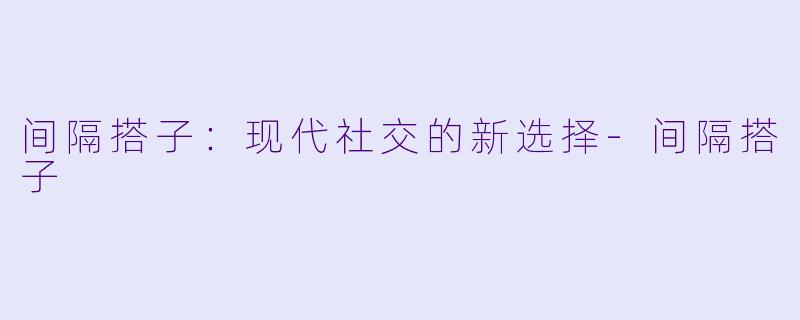间隔搭子：现代社交的新选择-间隔搭子