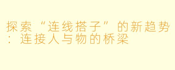 探索“连线搭子”的新趋势：连接人与物的桥梁