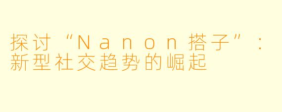 探讨“Nanon搭子”：新型社交趋势的崛起