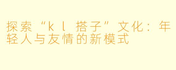 探索“kl搭子”文化:年轻人与友情的新模式