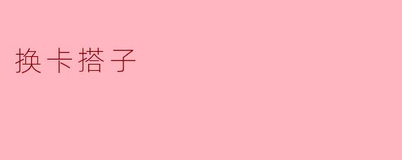 ### 解锁生活新方式——换卡搭子的奇妙体验