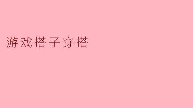 游戏搭子穿搭有哪些推荐的风格和搭配呢?