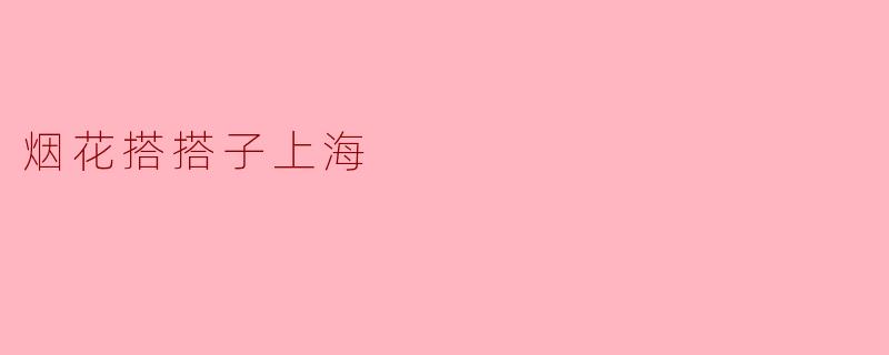 烘托节日氛围的“烟花搭搭子”——探索上海的烟花魅力