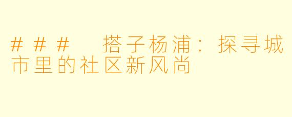 ### 搭子杨浦:探寻城市里的社区新风尚