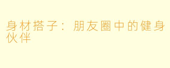 身材搭子：朋友圈中的健身伙伴