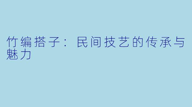 竹编搭子:民间技艺的传承与魅力