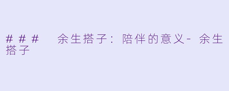 ### 余生搭子：陪伴的意义-余生搭子