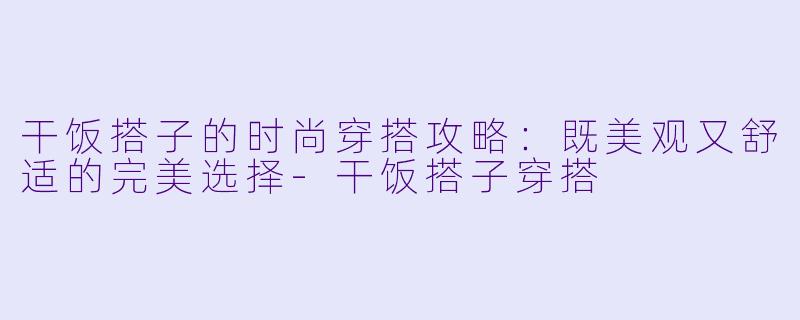 干饭搭子的时尚穿搭攻略：既美观又舒适的完美选择-干饭搭子穿搭