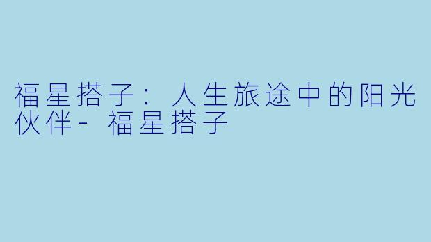 福星搭子：人生旅途中的阳光伙伴-福星搭子