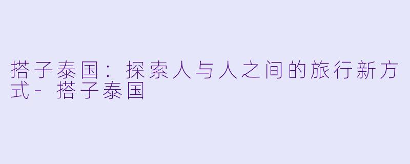 搭子泰国：探索人与人之间的旅行新方式-搭子泰国