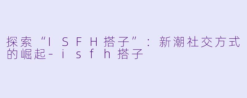 探索“ISFH搭子”:新潮社交方式的崛起