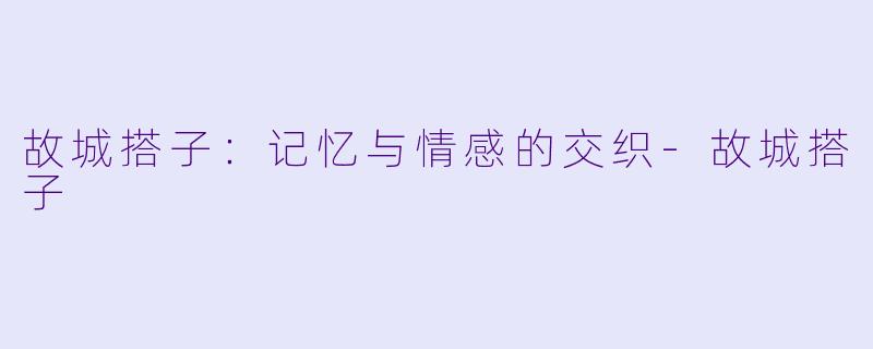 故城搭子：记忆与情感的交织-故城搭子
