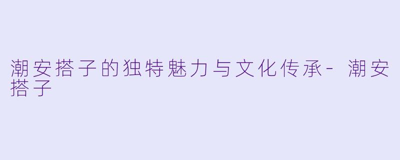 潮安搭子的独特魅力与文化传承-潮安搭子