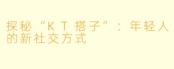 探秘“KT搭子”:年轻人的新社交方式