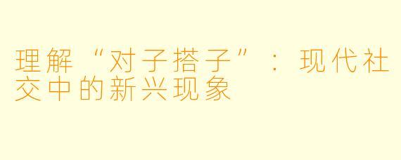 理解“对子搭子”:现代社交中的新兴现象