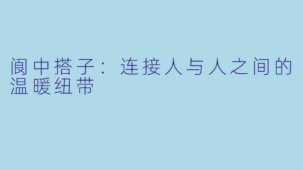 阆中搭子:连接人与人之间的温暖纽带