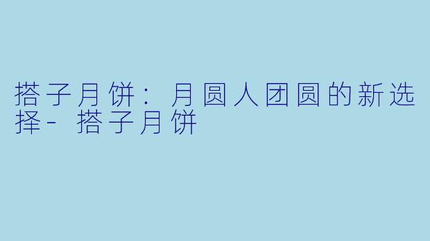 搭子月饼：月圆人团圆的新选择-搭子月饼