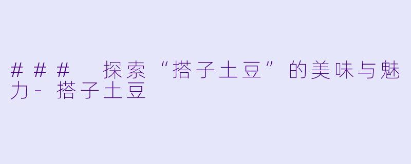 ### 探索“搭子土豆”的美味与魅力-搭子土豆