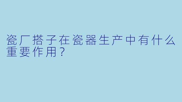 瓷厂搭子在瓷器生产中有什么重要作用？