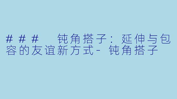 ### 钝角搭子:延伸与包容的友谊新方式