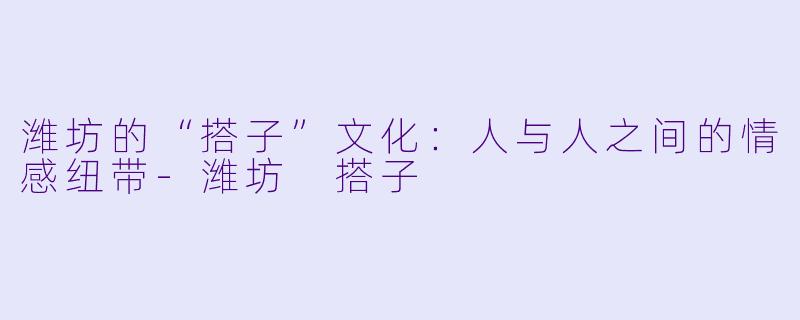 潍坊的“搭子”文化：人与人之间的情感纽带-潍坊 搭子