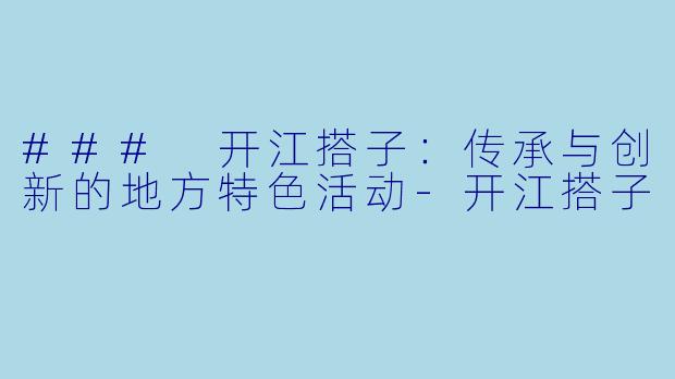 ### 开江搭子:传承与创新的地方特色活动