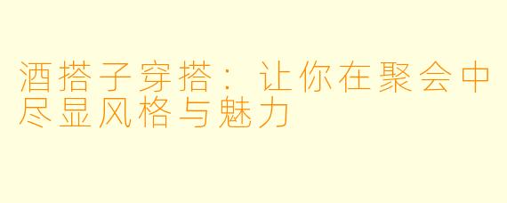 酒搭子穿搭：让你在聚会中尽显风格与魅力