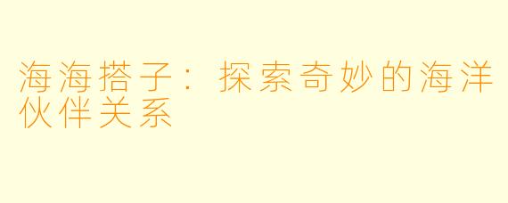 海海搭子：探索奇妙的海洋伙伴关系