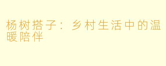 杨树搭子：乡村生活中的温暖陪伴
