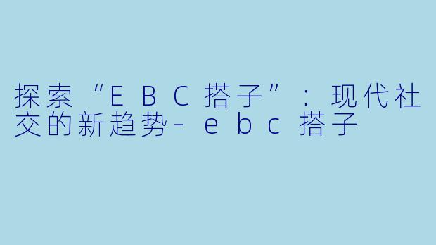 探索“EBC搭子”:现代社交的新趋势