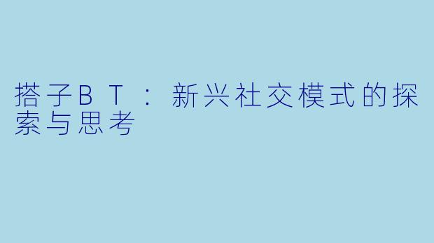 搭子BT:新兴社交模式的探索与思考