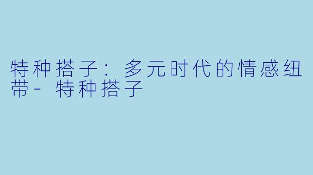 特种搭子：多元时代的情感纽带-特种搭子