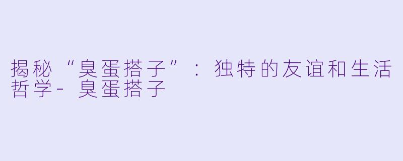 揭秘“臭蛋搭子”：独特的友谊和生活哲学-臭蛋搭子