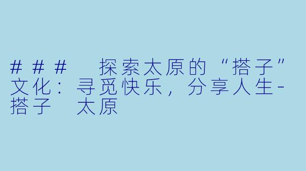 ### 探索太原的“搭子”文化：寻觅快乐，分享人生-搭子 太原