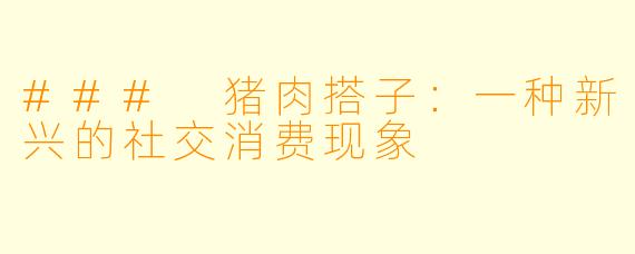 ### 猪肉搭子：一种新兴的社交消费现象