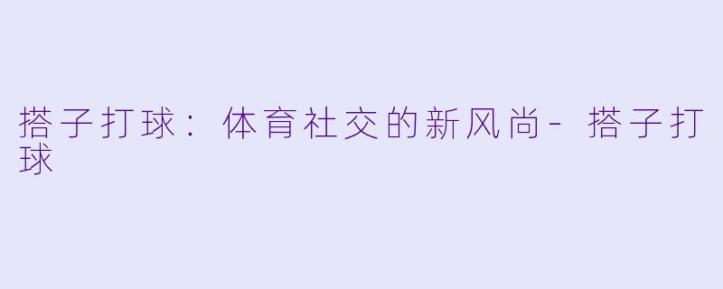 搭子打球：体育社交的新风尚-搭子打球