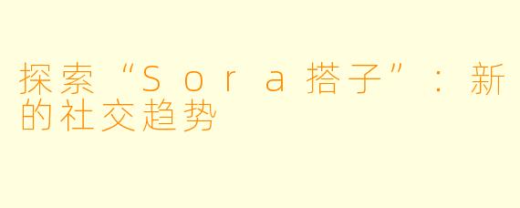 探索“Sora搭子”:新的社交趋势
