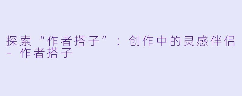 探索“作者搭子”：创作中的灵感伴侣-作者搭子