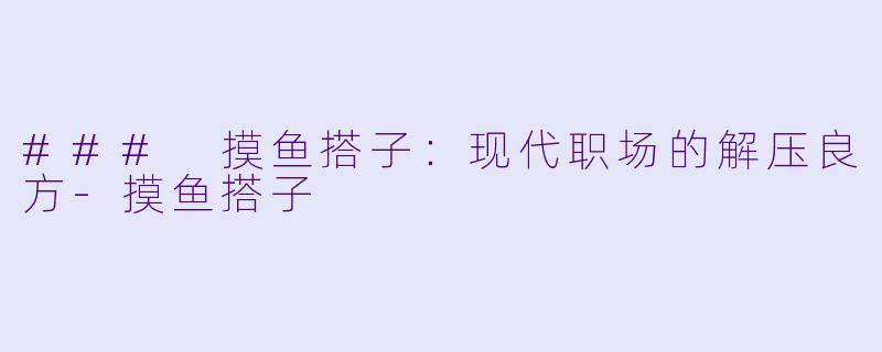 ### 摸鱼搭子:现代职场的解压良方