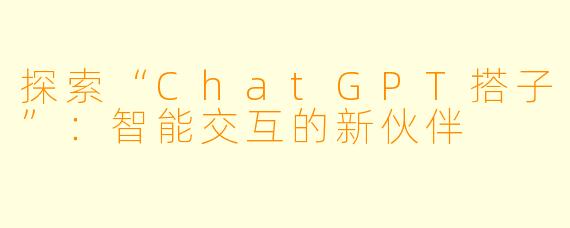 探索“ChatGPT搭子”：智能交互的新伙伴
