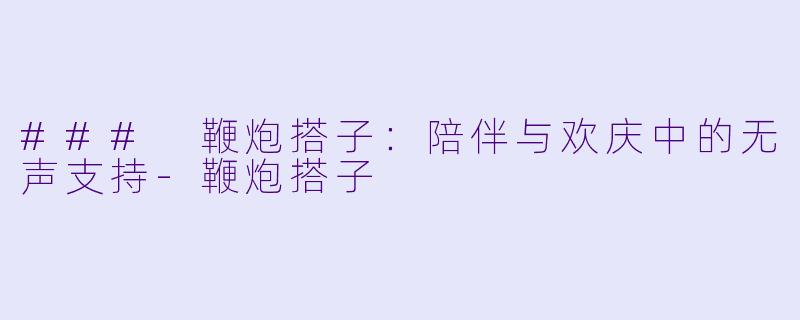 ### 鞭炮搭子:陪伴与欢庆中的无声支持