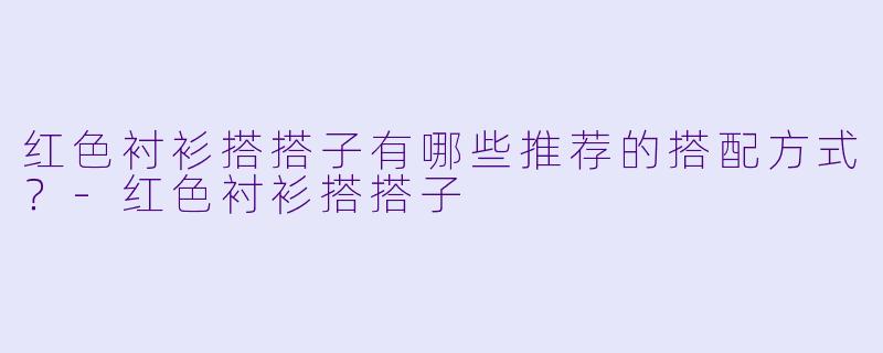 红色衬衫搭搭子有哪些推荐的搭配方式?