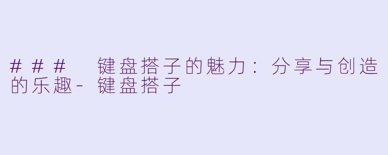 ### 键盘搭子的魅力：分享与创造的乐趣-键盘搭子