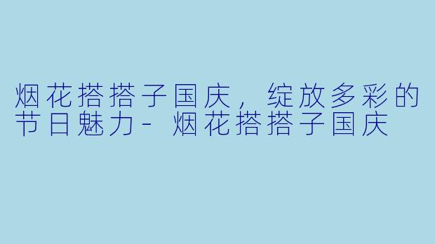 烟花搭搭子国庆，绽放多彩的节日魅力-烟花搭搭子国庆