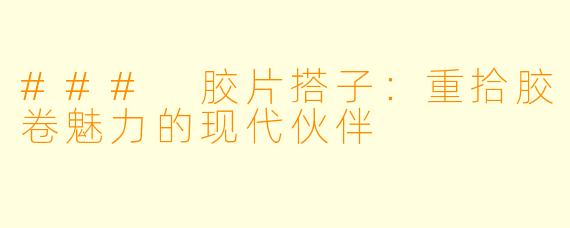 ### 胶片搭子:重拾胶卷魅力的现代伙伴