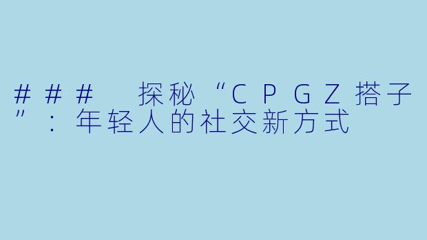 ### 探秘“CPGZ搭子”：年轻人的社交新方式