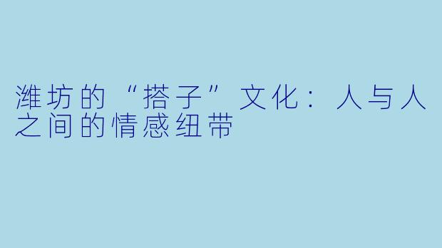 潍坊的“搭子”文化：人与人之间的情感纽带