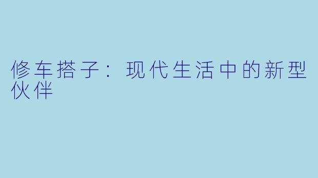 修车搭子：现代生活中的新型伙伴